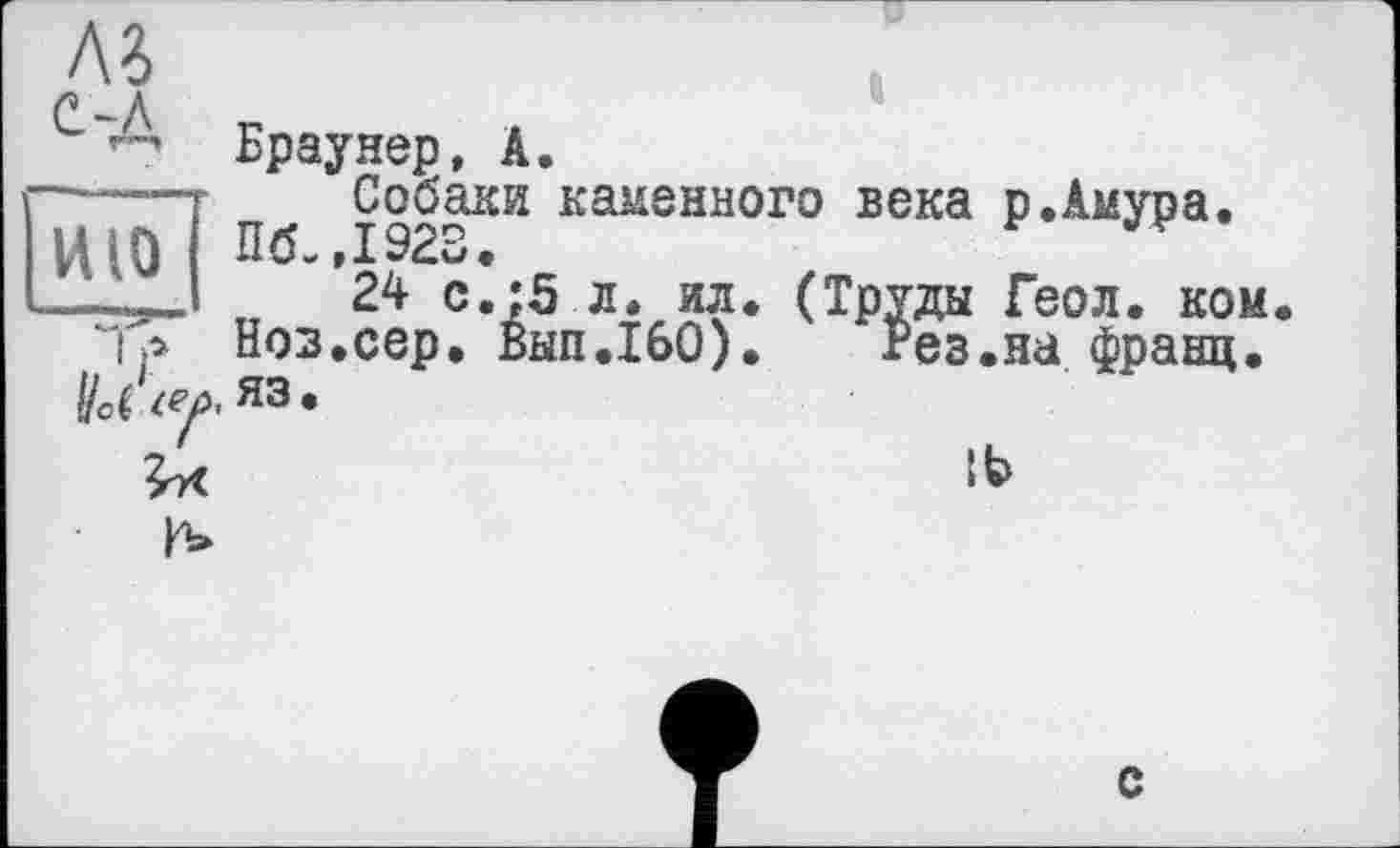 ﻿м с-„л
ИЮ
/Та Hot <?/>>
I
Браунер, А.
Собаки каменного века р.Амура. Пб-,1923.
24 с.:5 л. ил. (Труды Геол. ком. Ноз.сер. Вып.160). Рез.на франц, яз.
